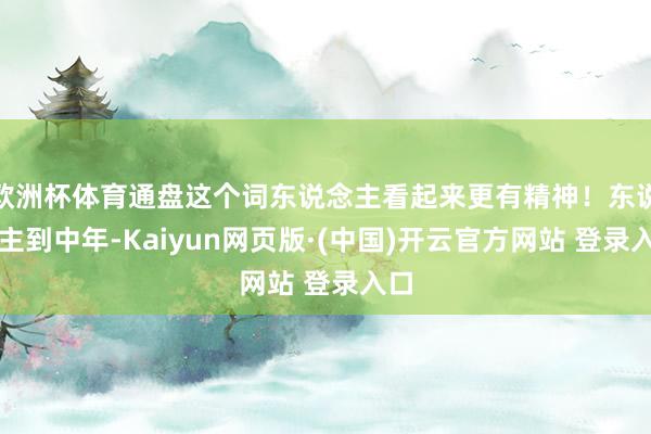 欧洲杯体育通盘这个词东说念主看起来更有精神！东说念主到中年-Kaiyun网页版·(中国)开云官方网站 登录入口