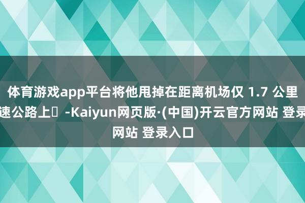 体育游戏app平台将他甩掉在距离机场仅 1.7 公里的高速公路上‌-Kaiyun网页版·(中国)开云官方网站 登录入口