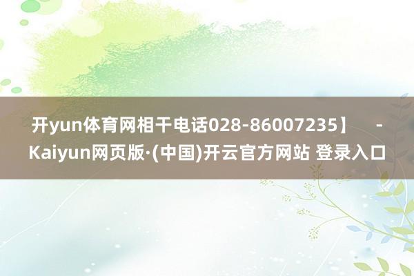 开yun体育网相干电话028-86007235】    -Kaiyun网页版·(中国)开云官方网站 登录入口