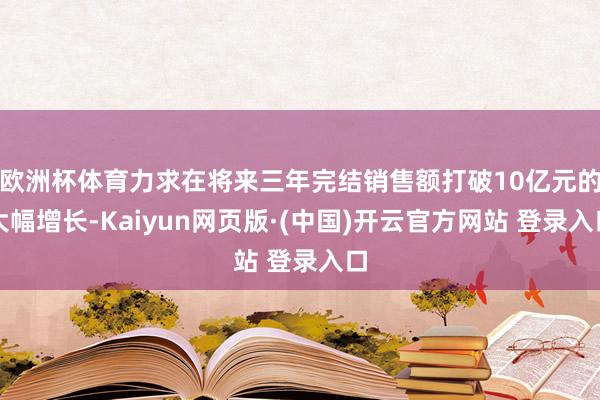 欧洲杯体育力求在将来三年完结销售额打破10亿元的大幅增长-Kaiyun网页版·(中国)开云官方网站 登录入口