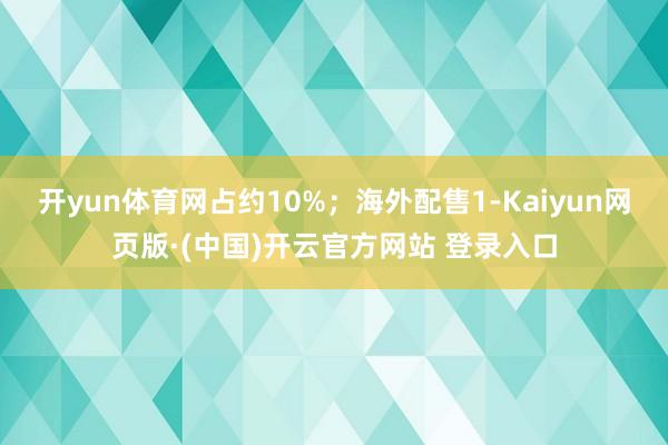 开yun体育网占约10%；海外配售1-Kaiyun网页版·(中国)开云官方网站 登录入口