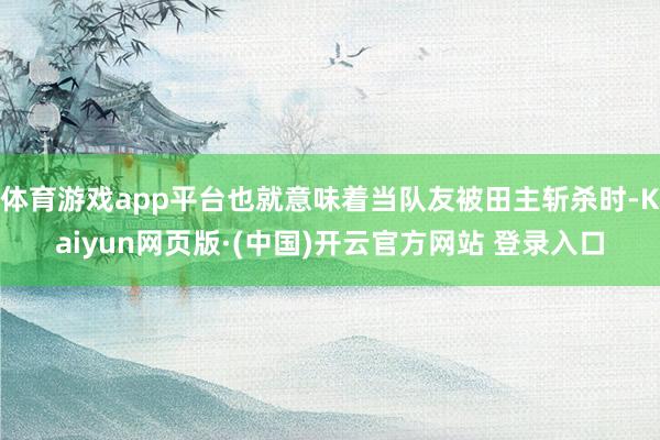 体育游戏app平台也就意味着当队友被田主斩杀时-Kaiyun网页版·(中国)开云官方网站 登录入口