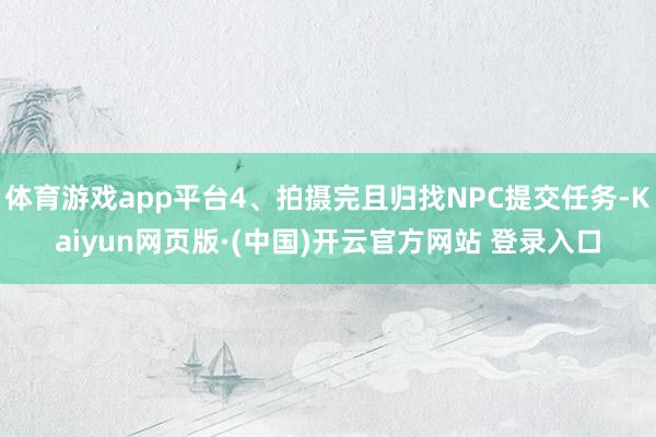 体育游戏app平台4、拍摄完且归找NPC提交任务-Kaiyun网页版·(中国)开云官方网站 登录入口