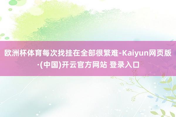 欧洲杯体育每次找挂在全部很繁难-Kaiyun网页版·(中国)开云官方网站 登录入口