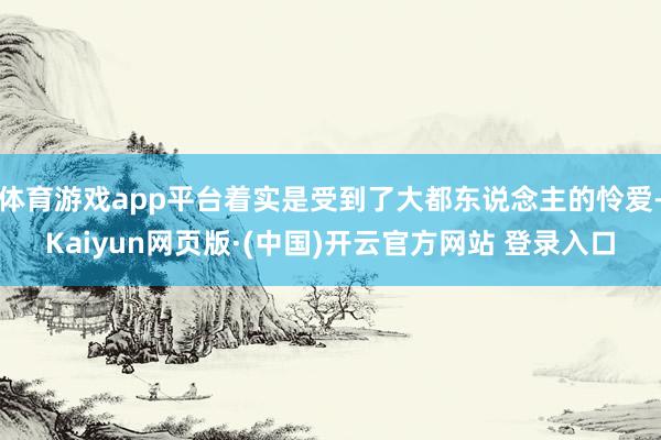 体育游戏app平台着实是受到了大都东说念主的怜爱-Kaiyun网页版·(中国)开云官方网站 登录入口