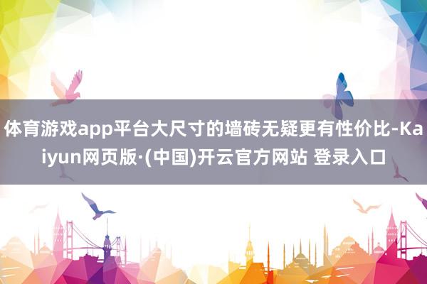 体育游戏app平台大尺寸的墙砖无疑更有性价比-Kaiyun网页版·(中国)开云官方网站 登录入口