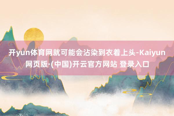 开yun体育网就可能会沾染到衣着上头-Kaiyun网页版·(中国)开云官方网站 登录入口