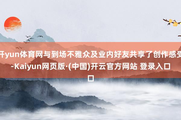 开yun体育网与到场不雅众及业内好友共享了创作感受-Kaiyun网页版·(中国)开云官方网站 登录入口