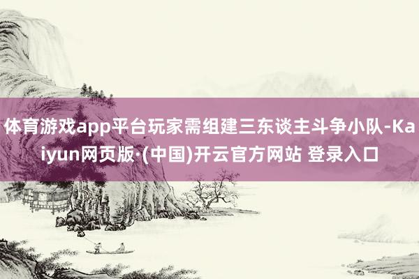 体育游戏app平台玩家需组建三东谈主斗争小队-Kaiyun网页版·(中国)开云官方网站 登录入口