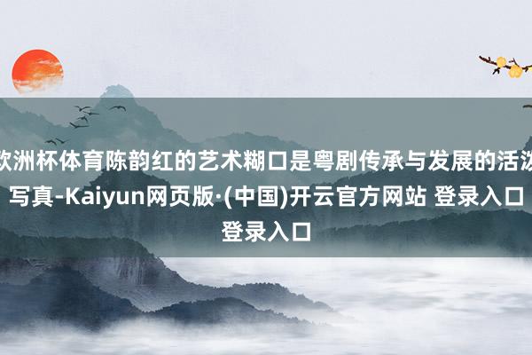 欧洲杯体育陈韵红的艺术糊口是粤剧传承与发展的活泼写真-Kaiyun网页版·(中国)开云官方网站 登录入口