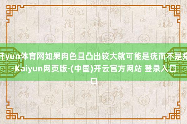 开yun体育网如果肉色且凸出较大就可能是疣而不是痣-Kaiyun网页版·(中国)开云官方网站 登录入口