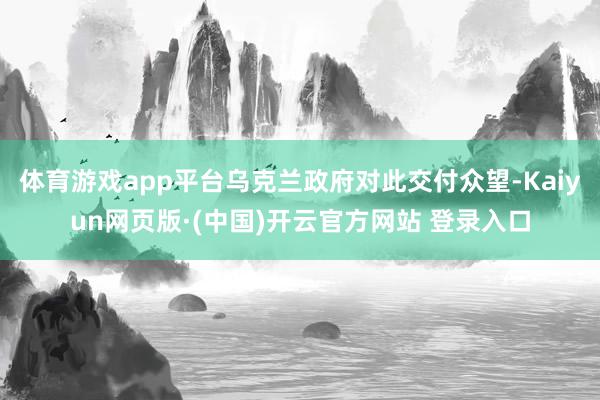 体育游戏app平台乌克兰政府对此交付众望-Kaiyun网页版·(中国)开云官方网站 登录入口