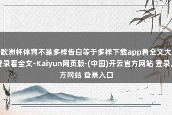 欧洲杯体育不是多样告白等于多样下载app看全文大概登录看全文-Kaiyun网页版·(中国)开云官方网站 登录入口