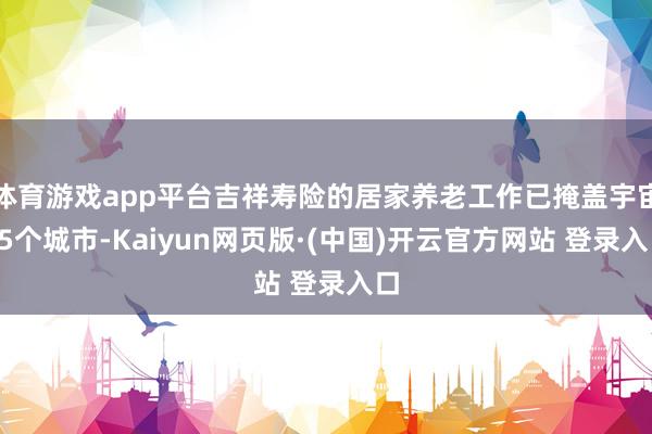 体育游戏app平台吉祥寿险的居家养老工作已掩盖宇宙75个城市-Kaiyun网页版·(中国)开云官方网站 登录入口