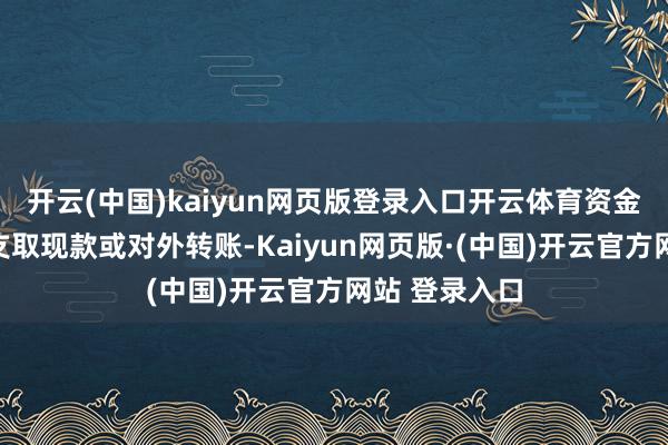 开云(中国)kaiyun网页版登录入口开云体育资金账户不允许支取现款或对外转账-Kaiyun网页版·(中国)开云官方网站 登录入口