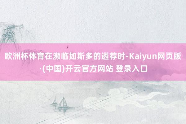 欧洲杯体育在濒临如斯多的遴荐时-Kaiyun网页版·(中国)开云官方网站 登录入口