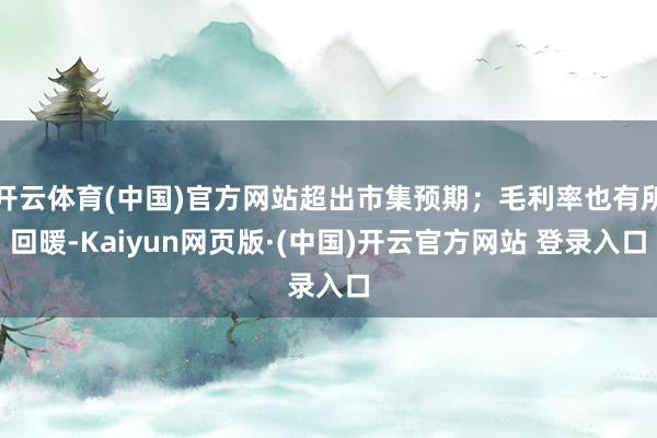 开云体育(中国)官方网站超出市集预期；毛利率也有所回暖-Kaiyun网页版·(中国)开云官方网站 登录入口