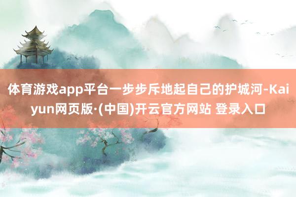 体育游戏app平台一步步斥地起自己的护城河-Kaiyun网页版·(中国)开云官方网站 登录入口