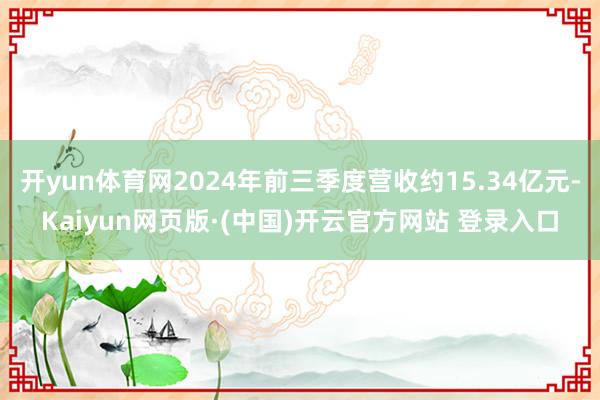 开yun体育网2024年前三季度营收约15.34亿元-Kaiyun网页版·(中国)开云官方网站 登录入口