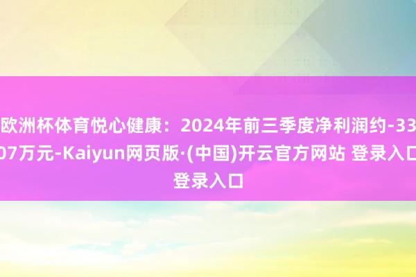 欧洲杯体育悦心健康：2024年前三季度净利润约-3307万元-Kaiyun网页版·(中国)开云官方网站 登录入口