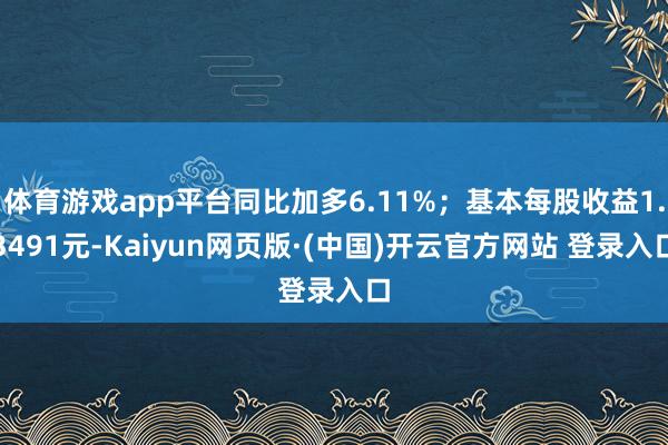 体育游戏app平台同比加多6.11%；基本每股收益1.3491元-Kaiyun网页版·(中国)开云官方网站 登录入口