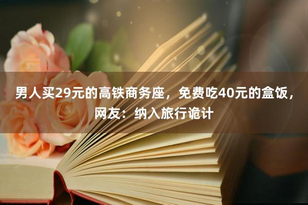 男人买29元的高铁商务座，免费吃40元的盒饭，网友：纳入旅行诡计