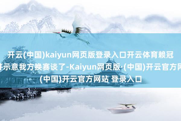 开云(中国)kaiyun网页版登录入口开云体育赖冠霖发文退圈并示意我方换赛谈了-Kaiyun网页版·(中国)开云官方网站 登录入口