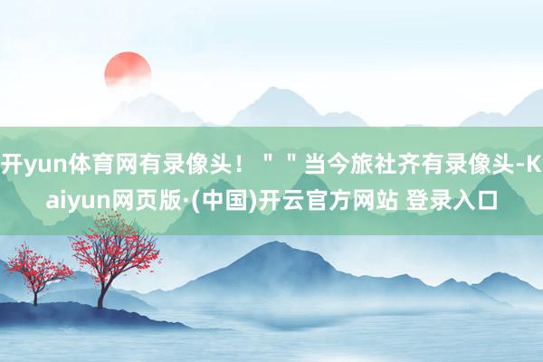 开yun体育网有录像头！＂＂当今旅社齐有录像头-Kaiyun网页版·(中国)开云官方网站 登录入口