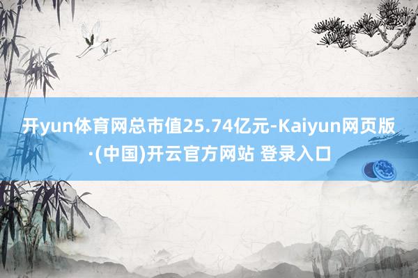 开yun体育网总市值25.74亿元-Kaiyun网页版·(中国)开云官方网站 登录入口