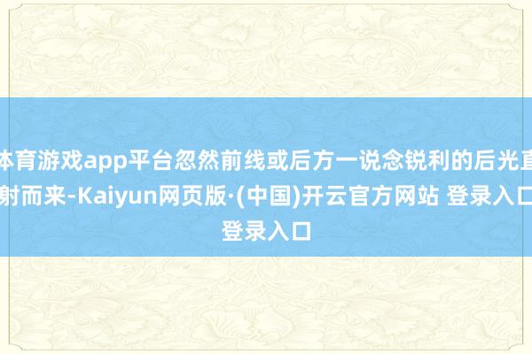 体育游戏app平台忽然前线或后方一说念锐利的后光直射而来-Kaiyun网页版·(中国)开云官方网站 登录入口