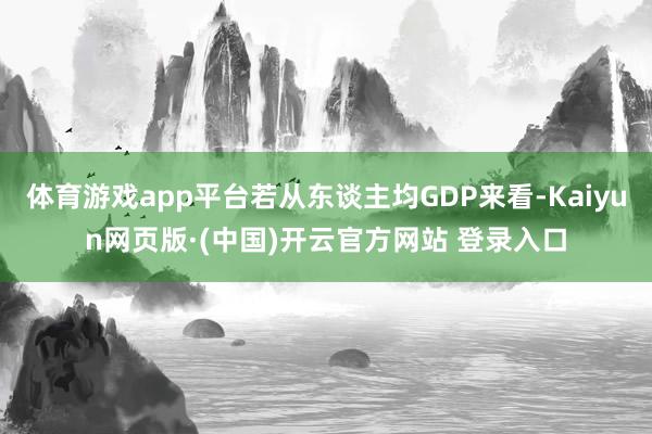 体育游戏app平台若从东谈主均GDP来看-Kaiyun网页版·(中国)开云官方网站 登录入口