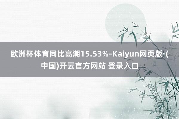 欧洲杯体育同比高潮15.53%-Kaiyun网页版·(中国)开云官方网站 登录入口