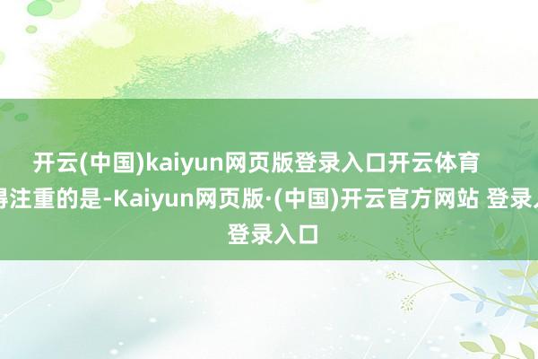 开云(中国)kaiyun网页版登录入口开云体育    值得注重的是-Kaiyun网页版·(中国)开云官方网站 登录入口