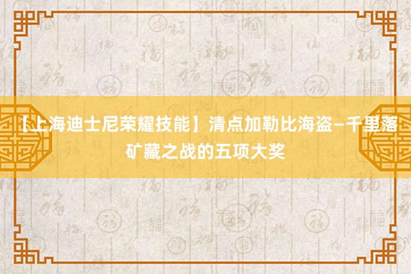 【上海迪士尼荣耀技能】清点加勒比海盗—千里落矿藏之战的五项大奖