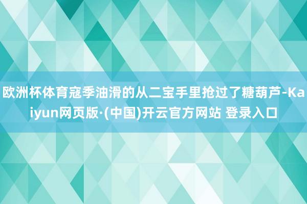 欧洲杯体育寇季油滑的从二宝手里抢过了糖葫芦-Kaiyun网页版·(中国)开云官方网站 登录入口