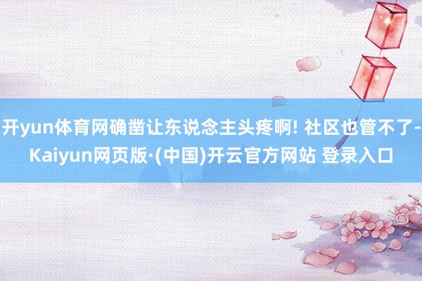 开yun体育网确凿让东说念主头疼啊! 社区也管不了-Kaiyun网页版·(中国)开云官方网站 登录入口