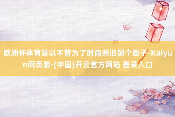 欧洲杯体育是以不管为了时尚照旧图个面子-Kaiyun网页版·(中国)开云官方网站 登录入口