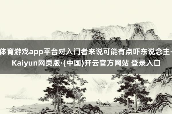 体育游戏app平台对入门者来说可能有点吓东说念主-Kaiyun网页版·(中国)开云官方网站 登录入口