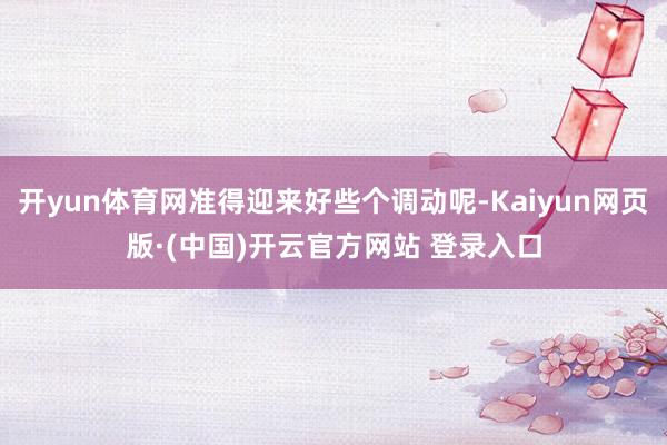 开yun体育网准得迎来好些个调动呢-Kaiyun网页版·(中国)开云官方网站 登录入口