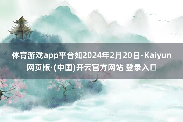 体育游戏app平台如2024年2月20日-Kaiyun网页版·(中国)开云官方网站 登录入口