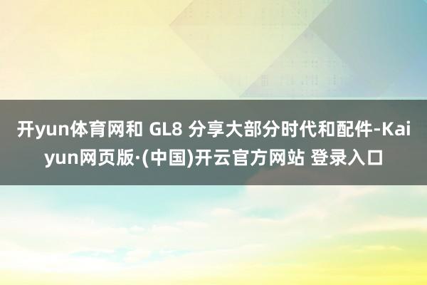 开yun体育网和 GL8 分享大部分时代和配件-Kaiyun网页版·(中国)开云官方网站 登录入口