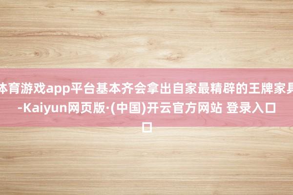 体育游戏app平台基本齐会拿出自家最精辟的王牌家具-Kaiyun网页版·(中国)开云官方网站 登录入口