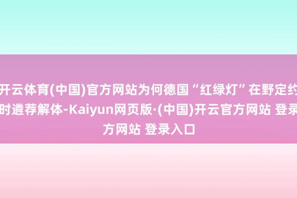 开云体育(中国)官方网站为何德国“红绿灯”在野定约在此时遴荐解体-Kaiyun网页版·(中国)开云官方网站 登录入口