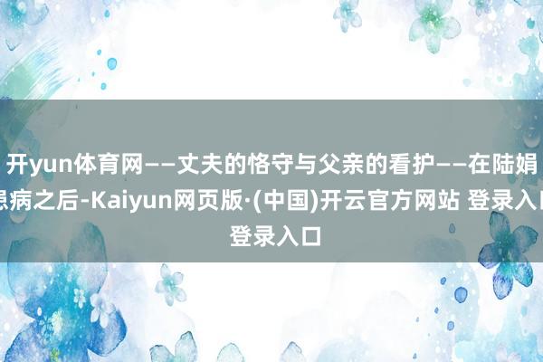 开yun体育网——丈夫的恪守与父亲的看护——在陆娟患病之后-Kaiyun网页版·(中国)开云官方网站 登录入口