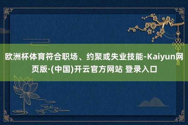 欧洲杯体育符合职场、约聚或失业技能-Kaiyun网页版·(中国)开云官方网站 登录入口