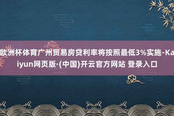 欧洲杯体育广州贸易房贷利率将按照最低3%实施-Kaiyun网页版·(中国)开云官方网站 登录入口