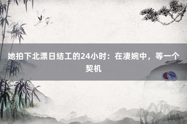 她拍下北漂日结工的24小时：在凄婉中，等一个契机