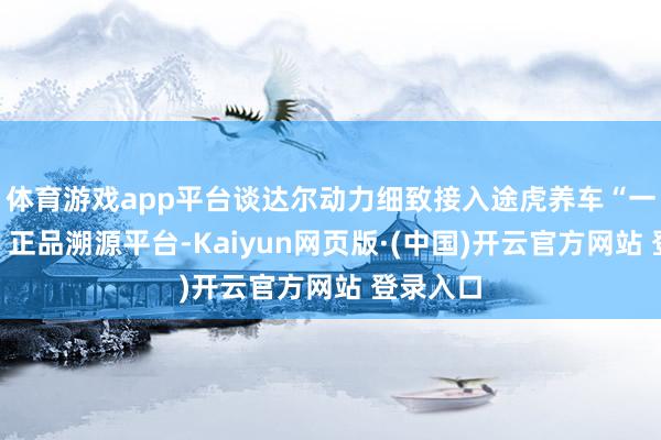 体育游戏app平台谈达尔动力细致接入途虎养车“一物一码”正品溯源平台-Kaiyun网页版·(中国)开云官方网站 登录入口