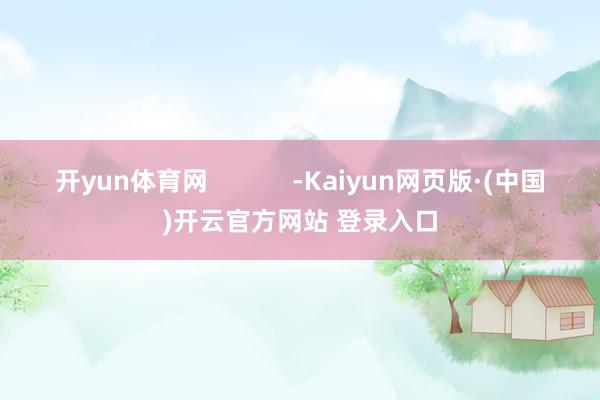 开yun体育网            -Kaiyun网页版·(中国)开云官方网站 登录入口