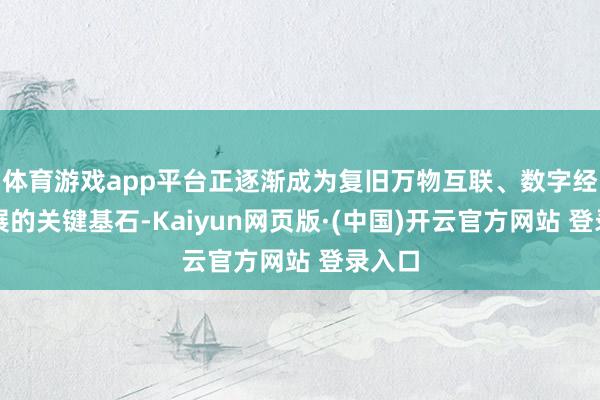 体育游戏app平台正逐渐成为复旧万物互联、数字经济发展的关键基石-Kaiyun网页版·(中国)开云官方网站 登录入口